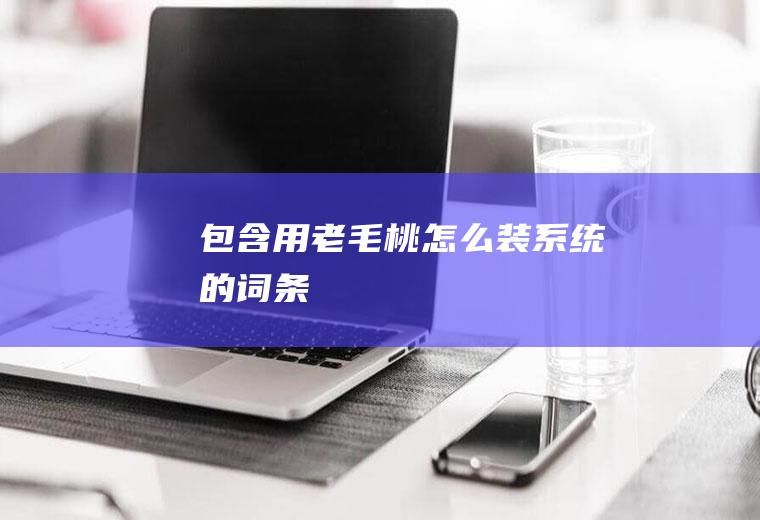 包含用老毛桃怎么装系统的词条