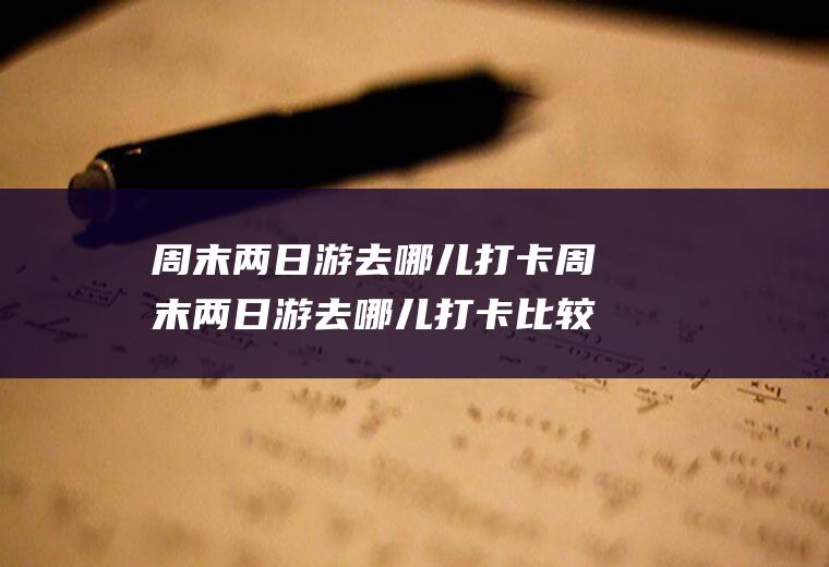 周末两日游去哪儿打卡周末两日游去哪儿打卡比较好