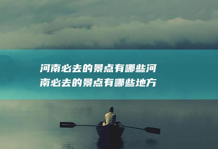 河南必去的景点有哪些河南必去的景点有哪些地方