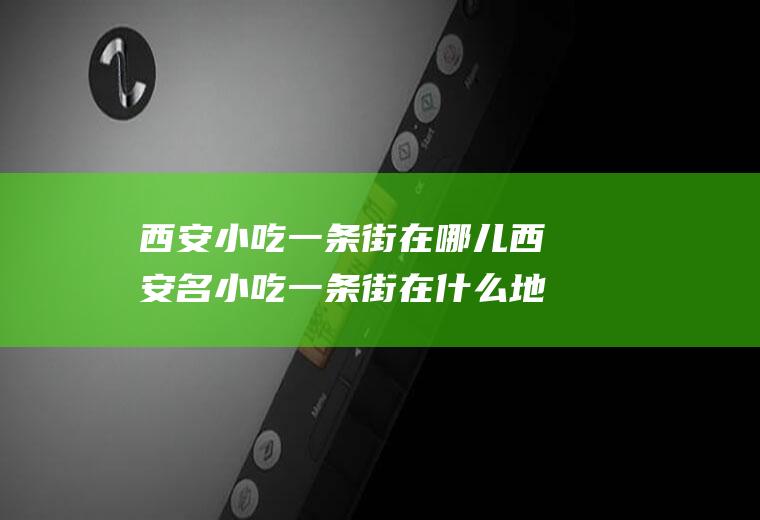 西安小吃一条街在哪儿西安名小吃一条街在什么地方