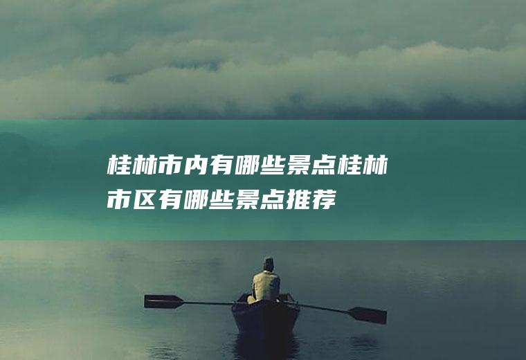 桂林市内有哪些景点桂林市区有哪些景点推荐