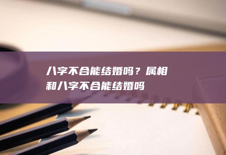 八字不合能结婚吗？属相和八字不合能结婚吗