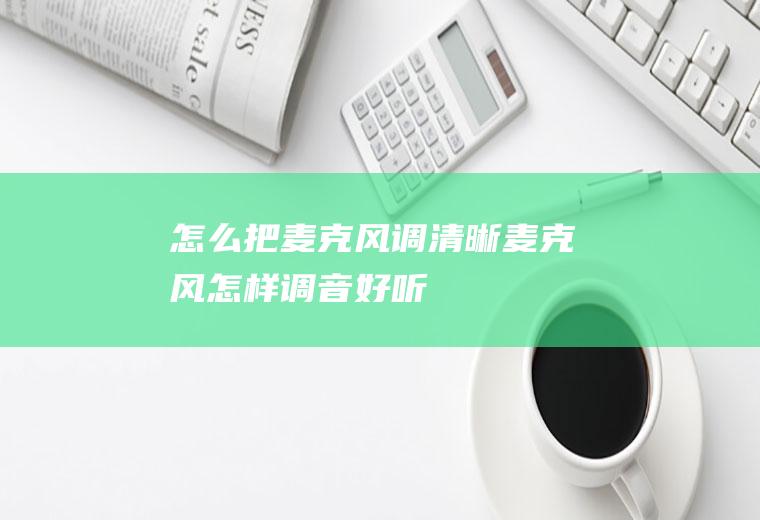 怎么把麦克风调清晰麦克风怎样调音好听