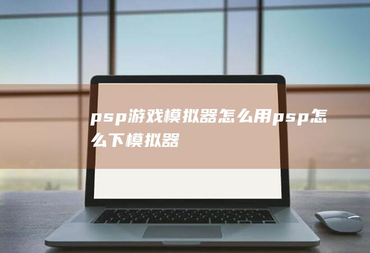 psp游戏模拟器怎么用psp怎么下模拟器