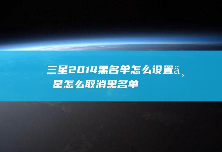 三星2014黑名单怎么设置三星怎么取消黑名单设置