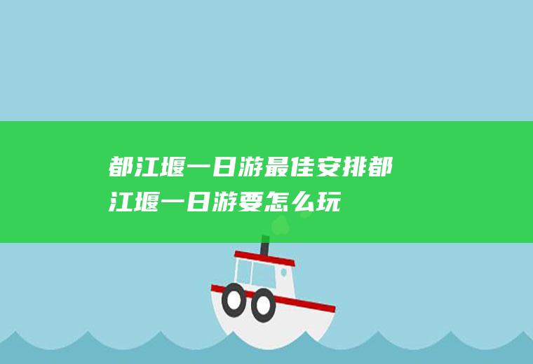 都江堰一日游最佳安排都江堰一日游要怎么玩