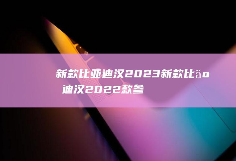 新款比亚迪汉2023新款比亚迪汉2022款参数