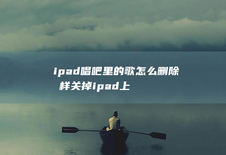 ipad唱吧里的歌怎么删除怎样关掉ipad上面的音乐