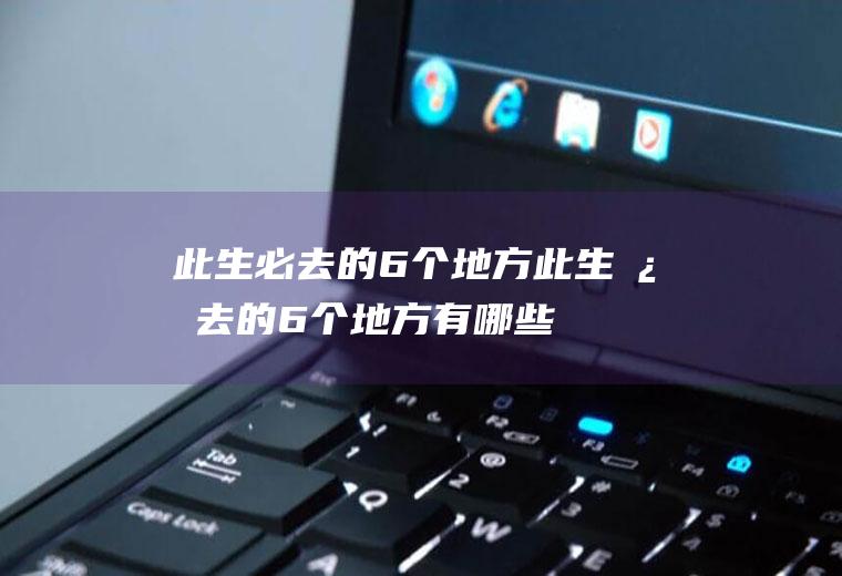 此生必去的6个地方此生必去的6个地方有哪些