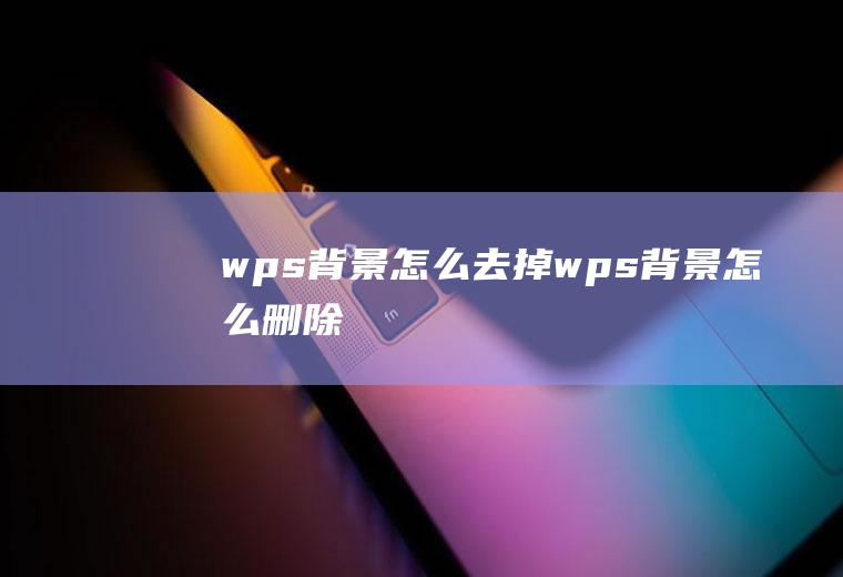 wps背景怎么去掉wps背景怎么删除