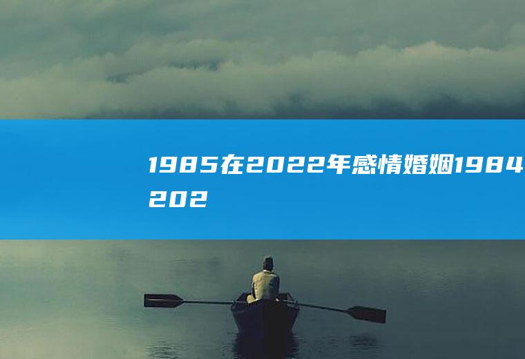 1985在2022年感情婚姻1984年2021年感情方面