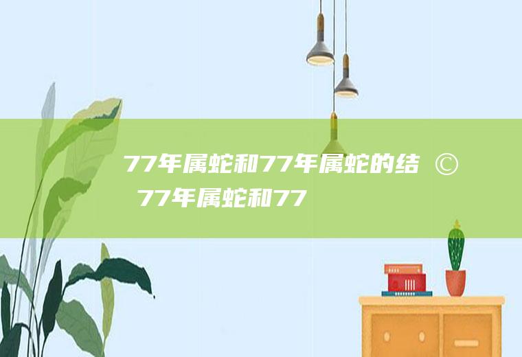 77年属蛇和77年属蛇的结婚77年属蛇和77年属蛇的结婚吉日