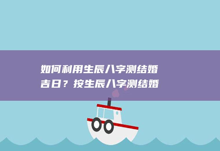 如何利用生辰八字测结婚吉日？按生辰八字测结婚吉日