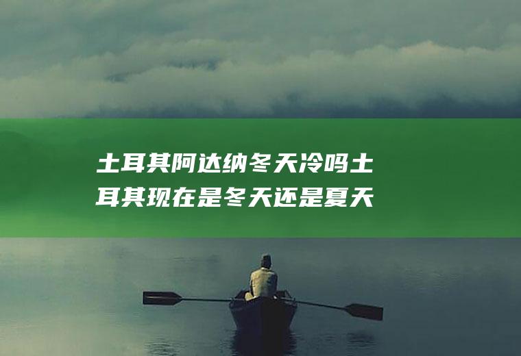 土耳其阿达纳冬天冷吗土耳其现在是冬天还是夏天