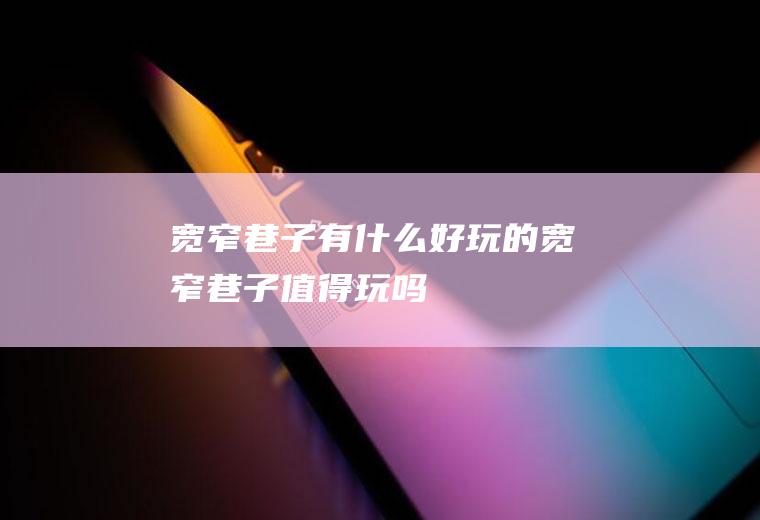 宽窄巷子有什么好玩的宽窄巷子值得玩吗