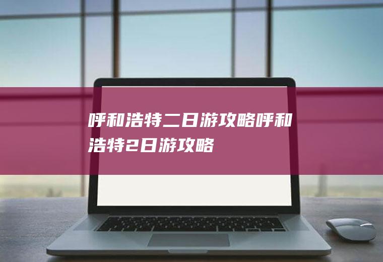 呼和浩特二日游攻略呼和浩特2日游攻略