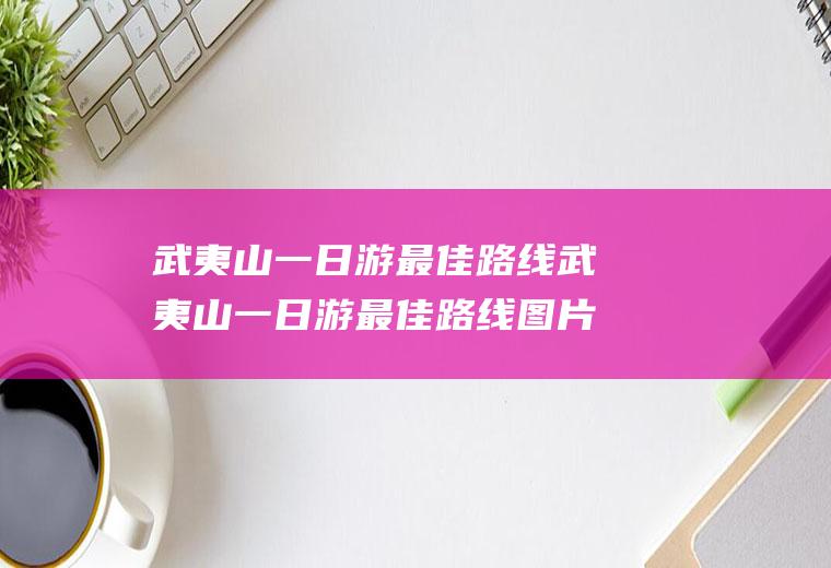 武夷山一日游最佳路线武夷山一日游最佳路线图片