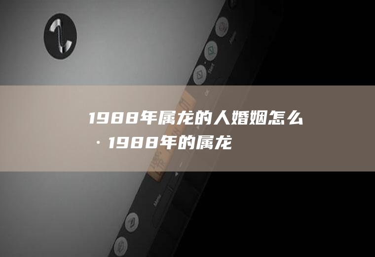 1988年属龙的人婚姻怎么样1988年的属龙男婚姻怎么样