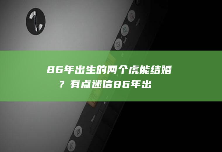 86年出生的两个虎能结婚吗？有点迷信86年出生的两个虎能结婚吗?有点迷信吗