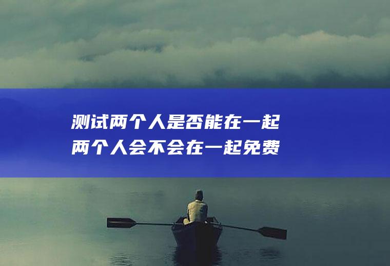 测试两个人是否能在一起两个人会不会在一起免费测试