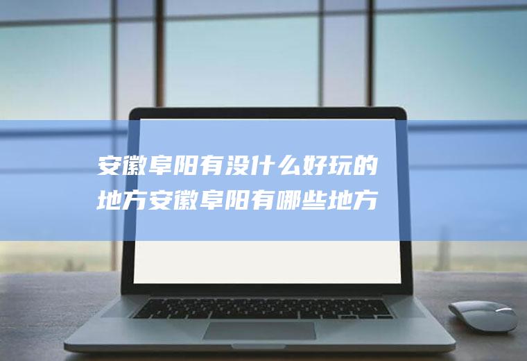 安徽阜阳有没什么好玩的地方安徽阜阳有哪些地方好玩