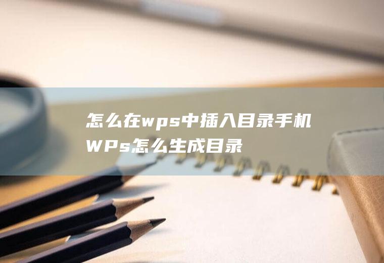 怎么在wps中插入目录手机WPs怎么生成目录