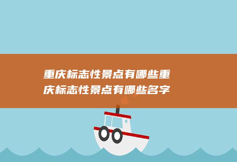 重庆标志性景点有哪些重庆标志性景点有哪些名字