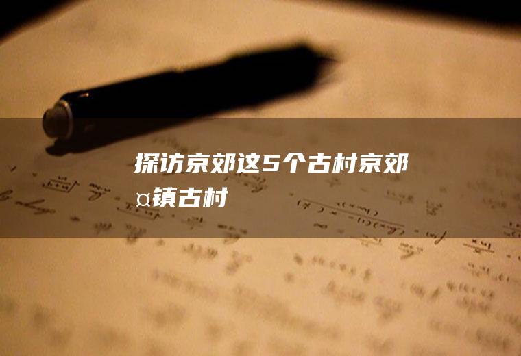 探访京郊这5个古村京郊古镇古村