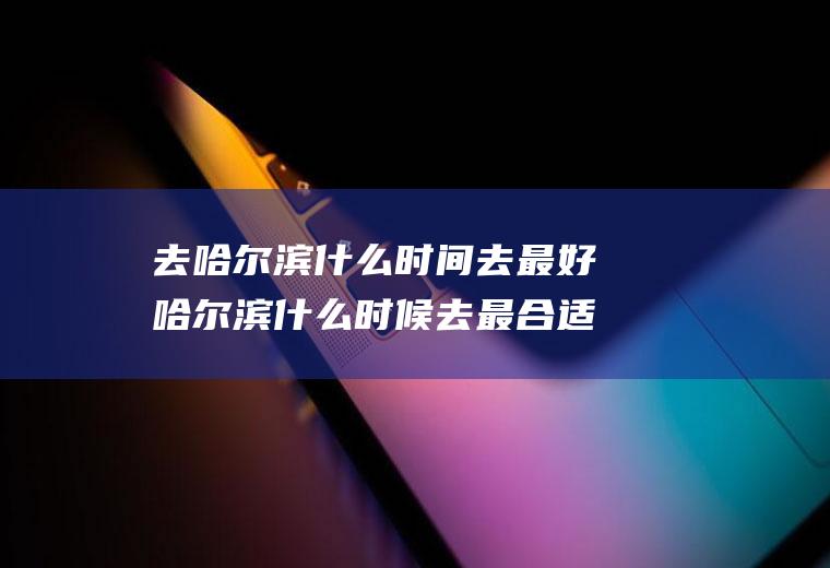 去哈尔滨什么时间去最好哈尔滨什么时候去最合适