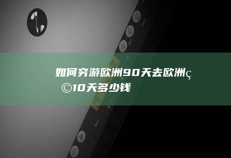 如何穷游欧洲90天去欧洲玩10天多少钱