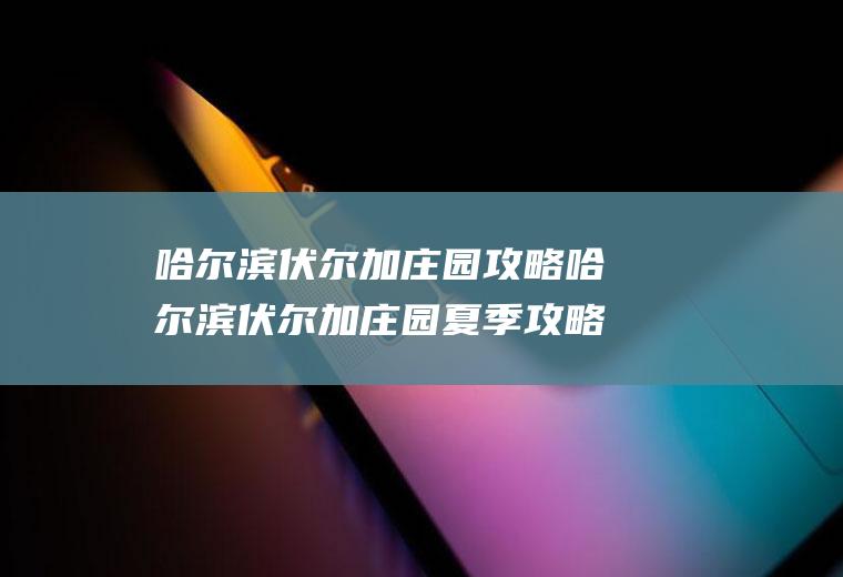 哈尔滨伏尔加庄园攻略哈尔滨伏尔加庄园夏季攻略