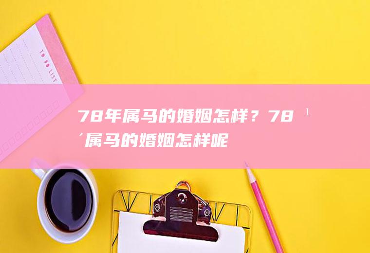 78年属马的婚姻怎样？78年属马的婚姻怎样呢