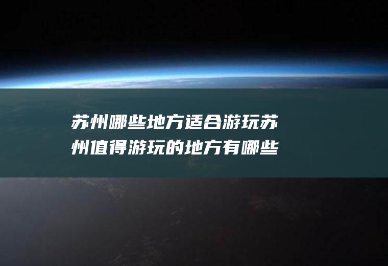 苏州哪些地方适合游玩苏州值得游玩的地方有哪些