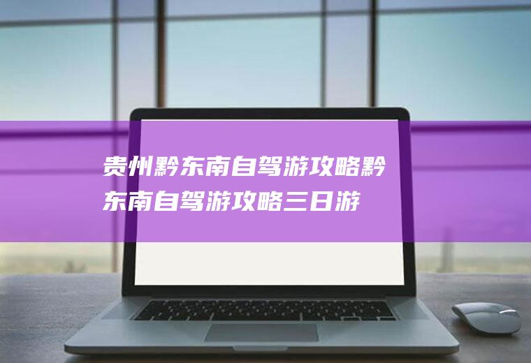 贵州黔东南自驾游攻略黔东南自驾游攻略三日游