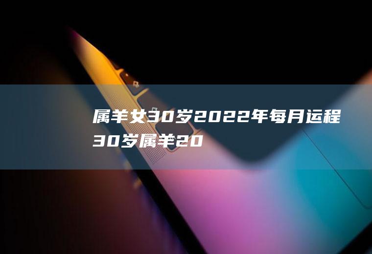 属羊女30岁2022年每月运程30岁属羊2022年运势