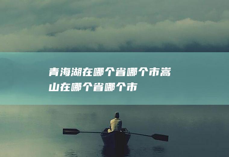 青海湖在哪个省哪个市嵩山在哪个省哪个市