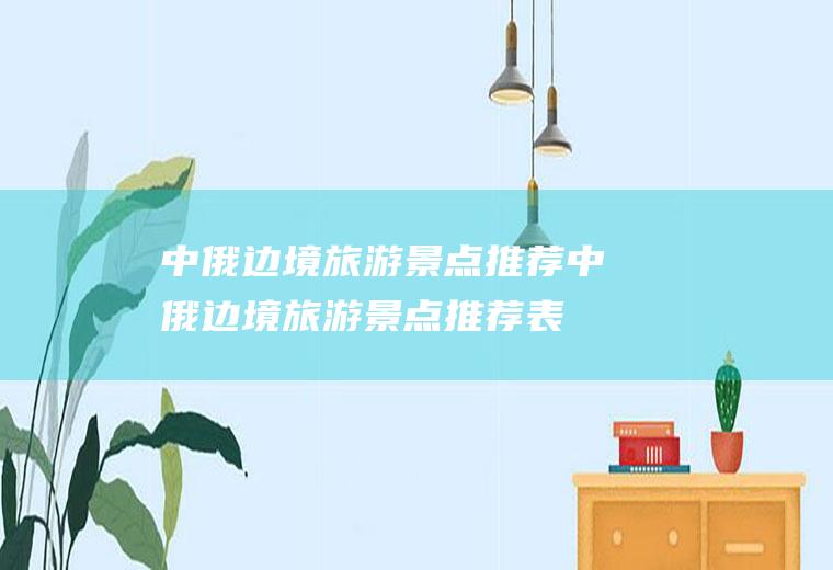 中俄边境旅游景点推荐中俄边境旅游景点推荐表