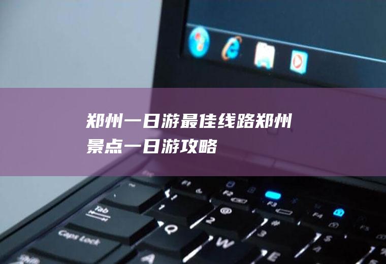 郑州一日游最佳线路郑州景点一日游攻略