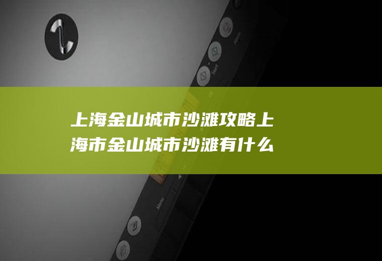 上海金山城市沙滩攻略上海市金山城市沙滩有什么好玩的?