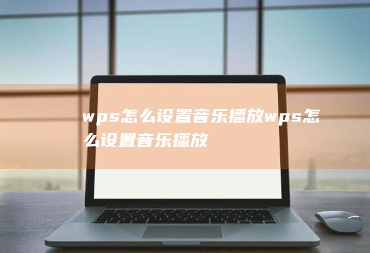 wps怎么设置音乐播放wps怎么设置音乐播放至第几张幻灯片