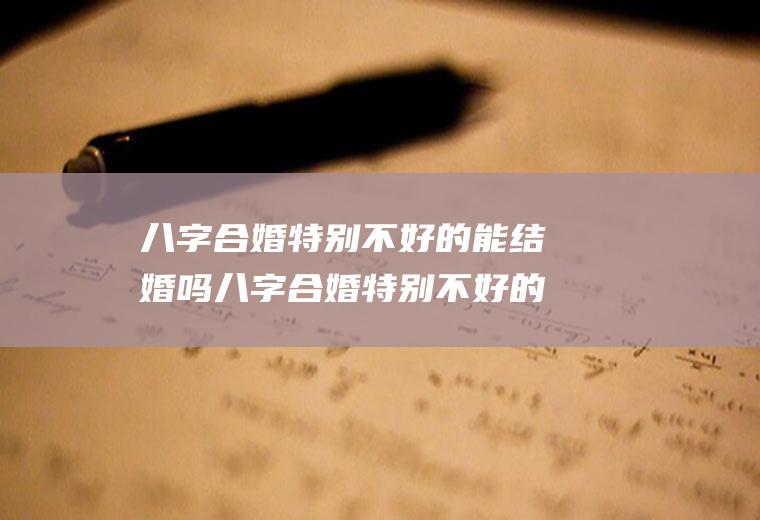 八字合婚特别不好的能结婚吗八字合婚特别不好的能结婚吗男