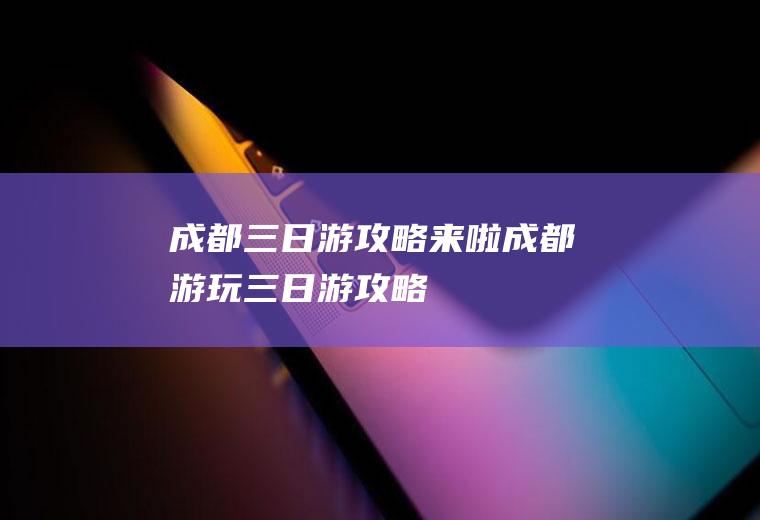 成都三日游攻略来啦成都游玩三日游攻略