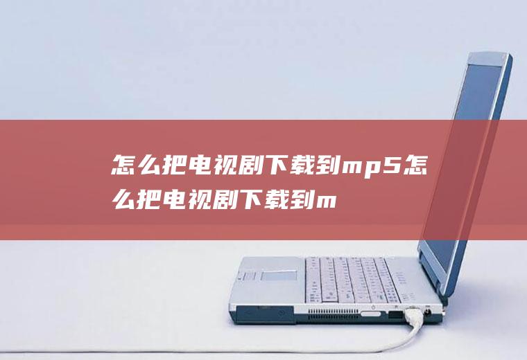 怎么把电视剧下载到mp5怎么把电视剧下载到mp5上