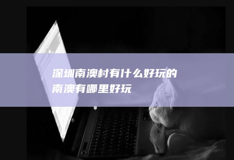 深圳南澳村有什么好玩的南澳有哪里好玩