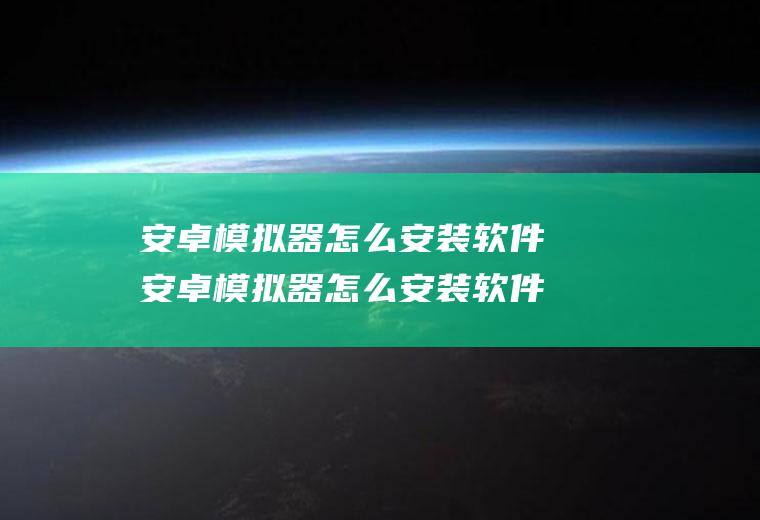 安卓模拟器怎么安装软件安卓模拟器怎么安装软件到电脑