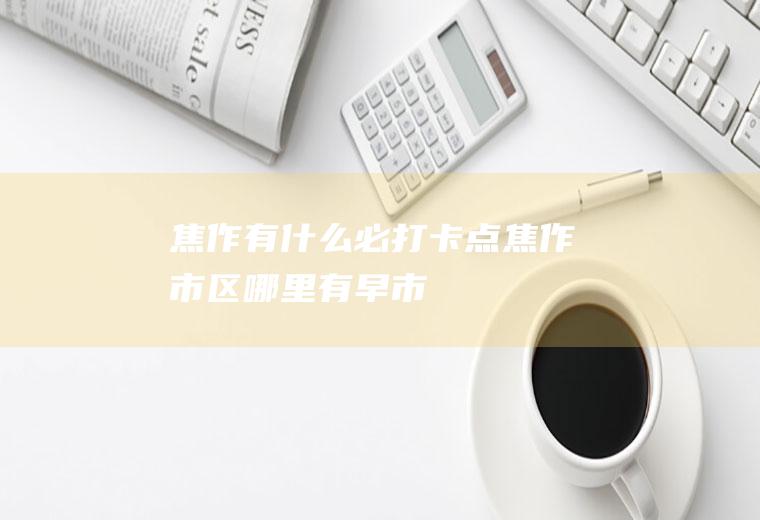 焦作有什么必打卡点焦作市区哪里有早市