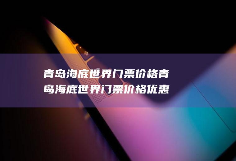 青岛海底世界门票价格青岛海底世界门票价格优惠政策