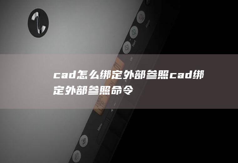 cad怎么绑定外部参照cad绑定外部参照命令快捷键