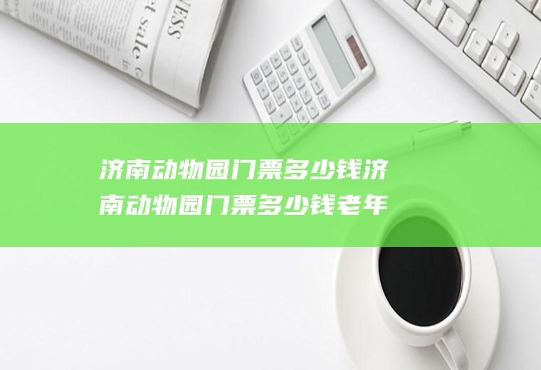 济南动物园门票多少钱济南动物园门票多少钱老年人免票吗