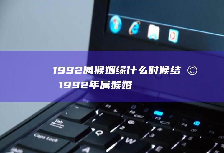 1992属猴姻缘什么时候结婚1992年属猴婚姻状况